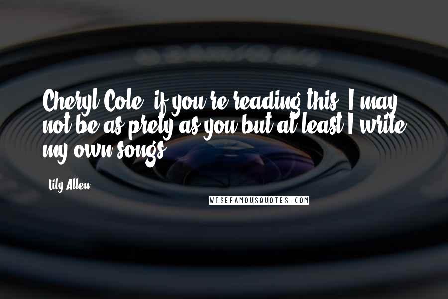 Lily Allen Quotes: Cheryl Cole, if you're reading this, I may not be as prety as you but at least I write my own songs.