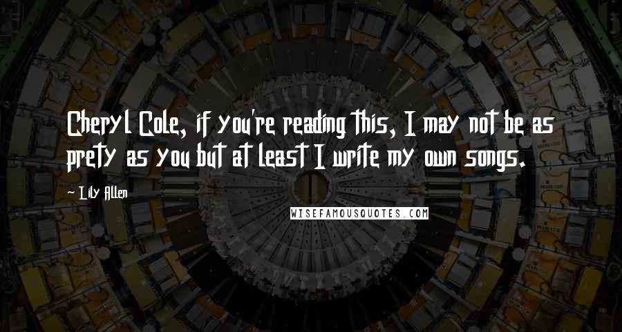 Lily Allen Quotes: Cheryl Cole, if you're reading this, I may not be as prety as you but at least I write my own songs.