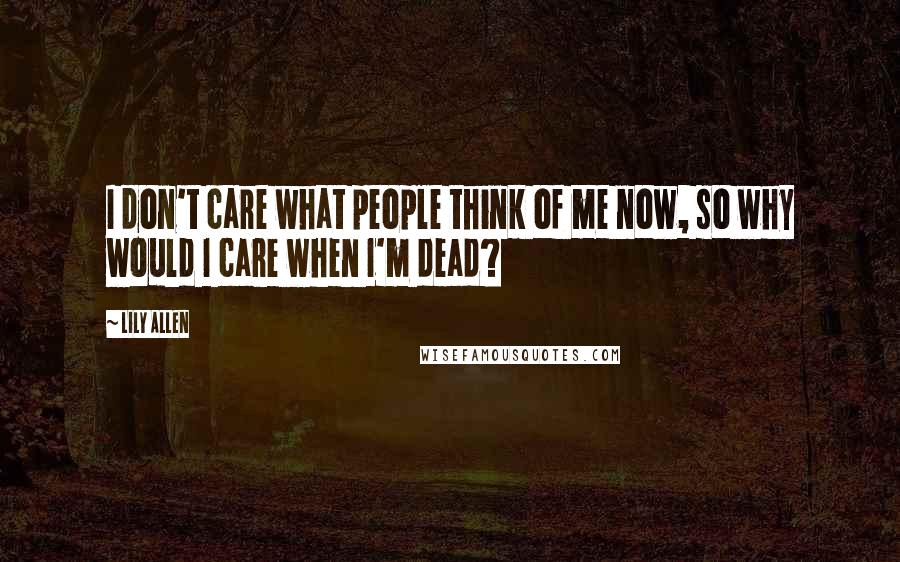 Lily Allen Quotes: I don't care what people think of me now, so why would I care when I'm dead?