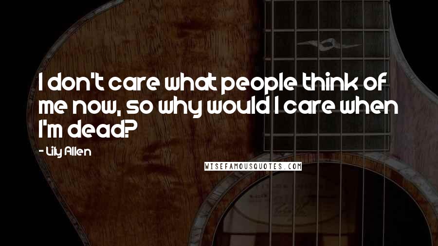 Lily Allen Quotes: I don't care what people think of me now, so why would I care when I'm dead?