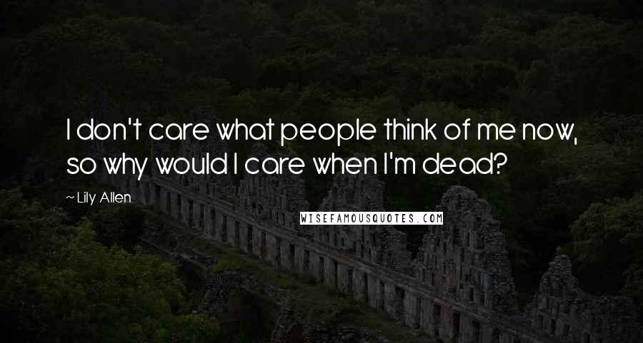 Lily Allen Quotes: I don't care what people think of me now, so why would I care when I'm dead?