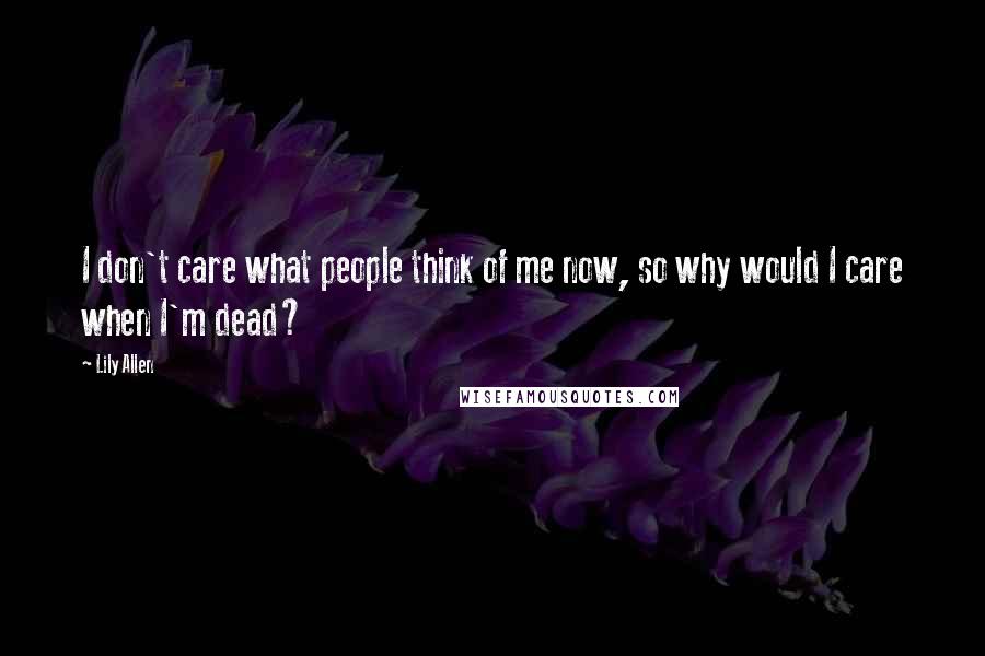 Lily Allen Quotes: I don't care what people think of me now, so why would I care when I'm dead?