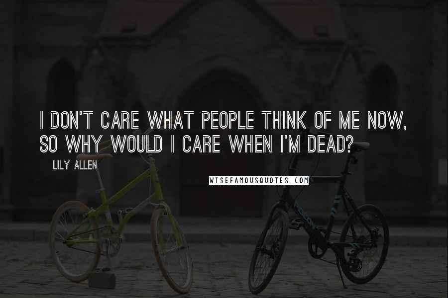 Lily Allen Quotes: I don't care what people think of me now, so why would I care when I'm dead?