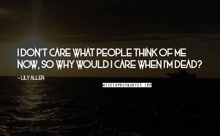 Lily Allen Quotes: I don't care what people think of me now, so why would I care when I'm dead?