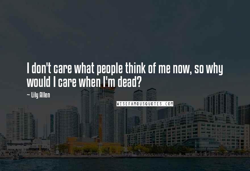 Lily Allen Quotes: I don't care what people think of me now, so why would I care when I'm dead?