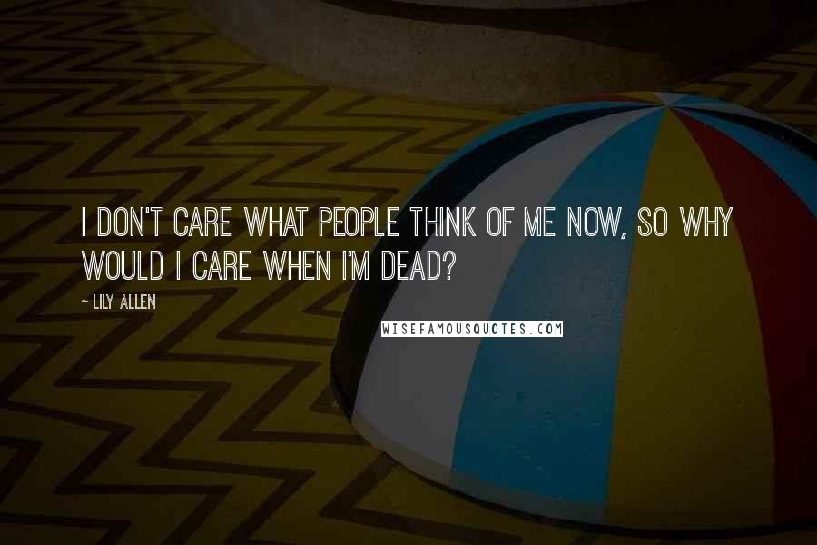 Lily Allen Quotes: I don't care what people think of me now, so why would I care when I'm dead?