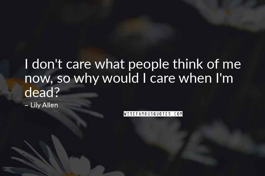 Lily Allen Quotes: I don't care what people think of me now, so why would I care when I'm dead?