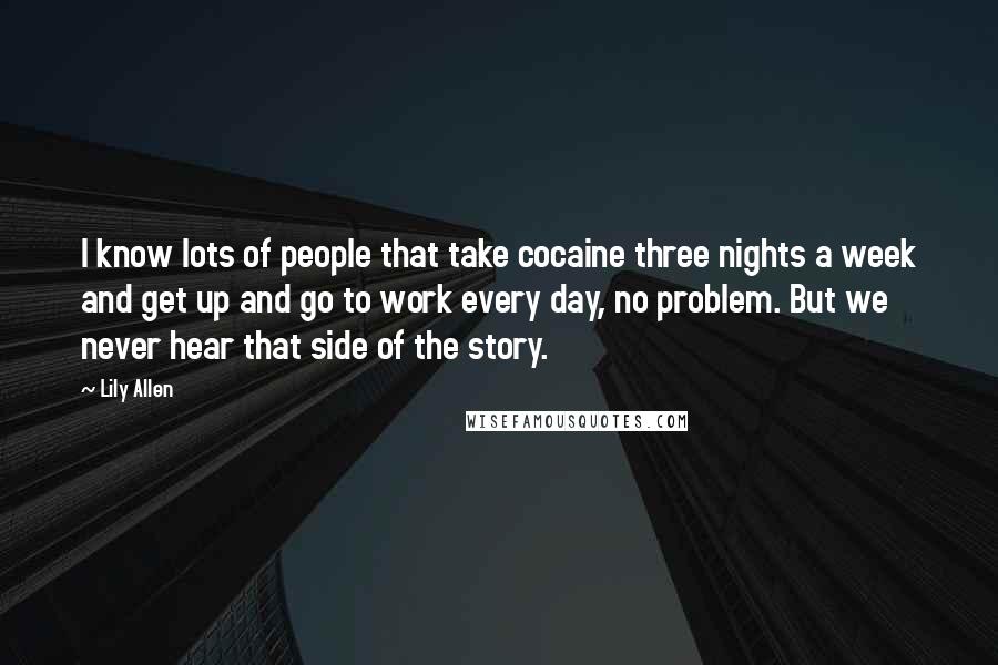 Lily Allen Quotes: I know lots of people that take cocaine three nights a week and get up and go to work every day, no problem. But we never hear that side of the story.