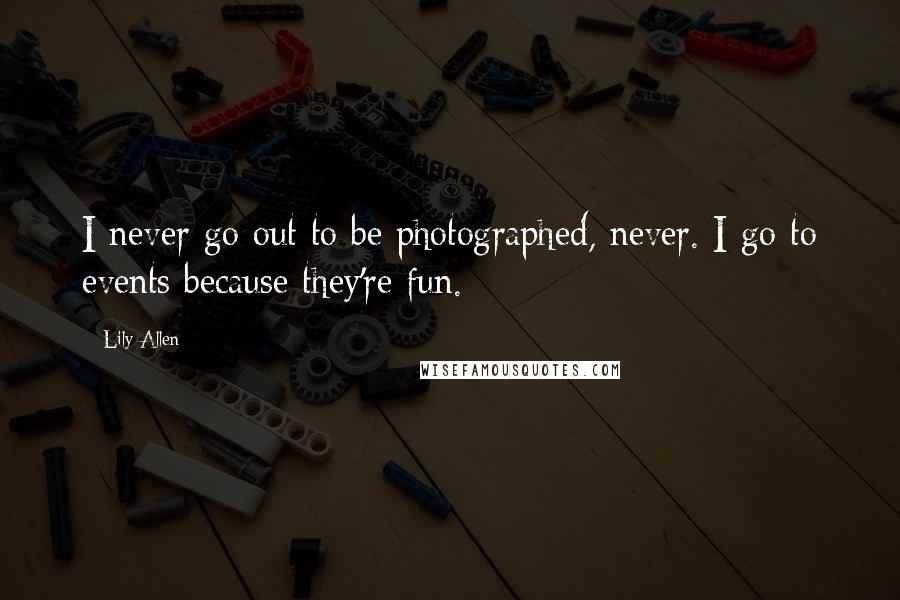 Lily Allen Quotes: I never go out to be photographed, never. I go to events because they're fun.