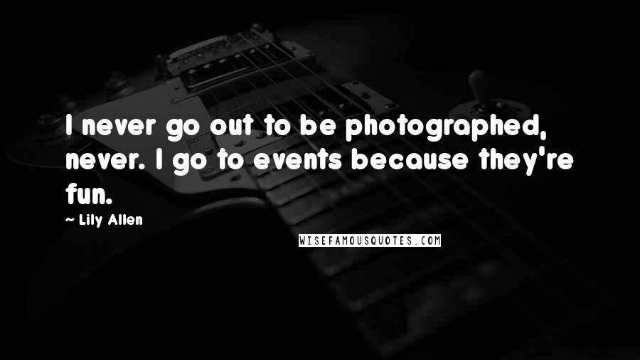 Lily Allen Quotes: I never go out to be photographed, never. I go to events because they're fun.