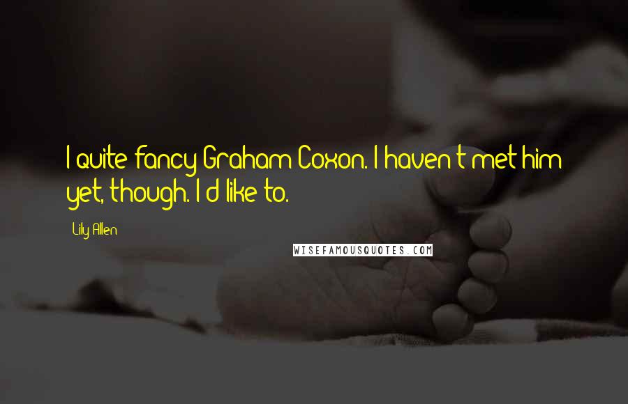 Lily Allen Quotes: I quite fancy Graham Coxon. I haven't met him yet, though. I'd like to.