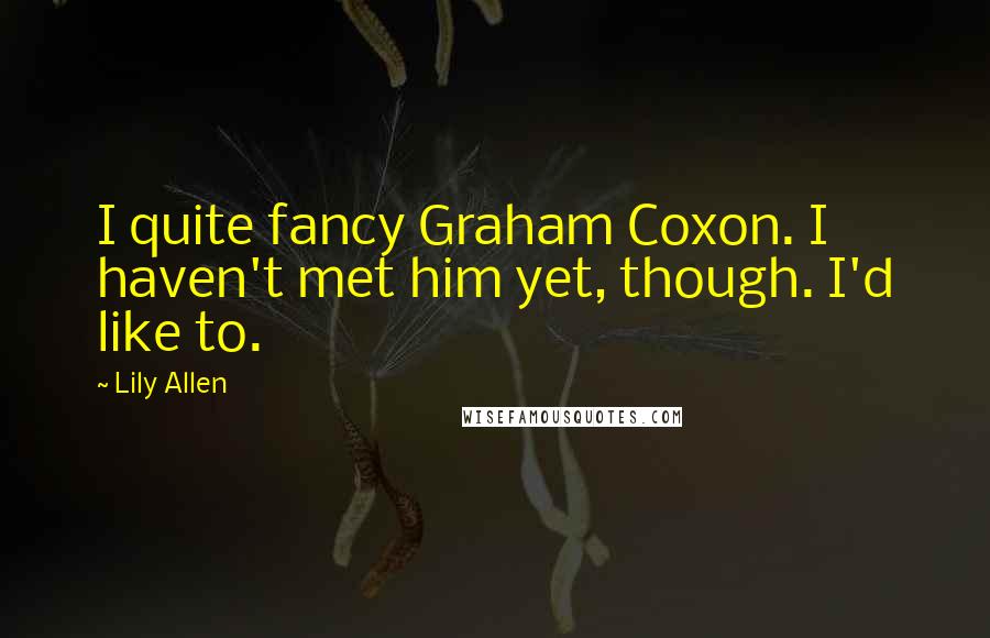 Lily Allen Quotes: I quite fancy Graham Coxon. I haven't met him yet, though. I'd like to.