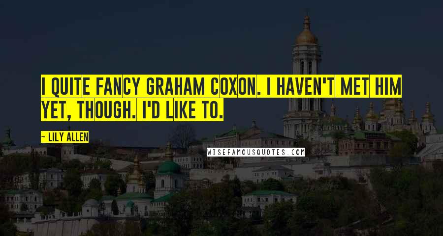 Lily Allen Quotes: I quite fancy Graham Coxon. I haven't met him yet, though. I'd like to.