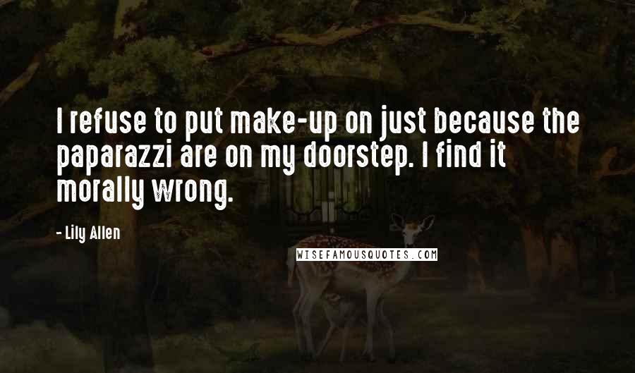 Lily Allen Quotes: I refuse to put make-up on just because the paparazzi are on my doorstep. I find it morally wrong.
