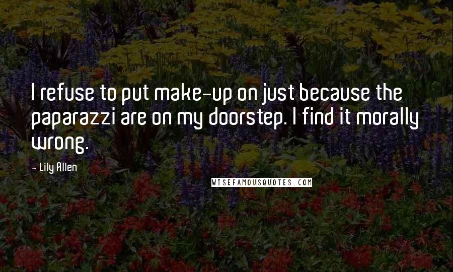Lily Allen Quotes: I refuse to put make-up on just because the paparazzi are on my doorstep. I find it morally wrong.