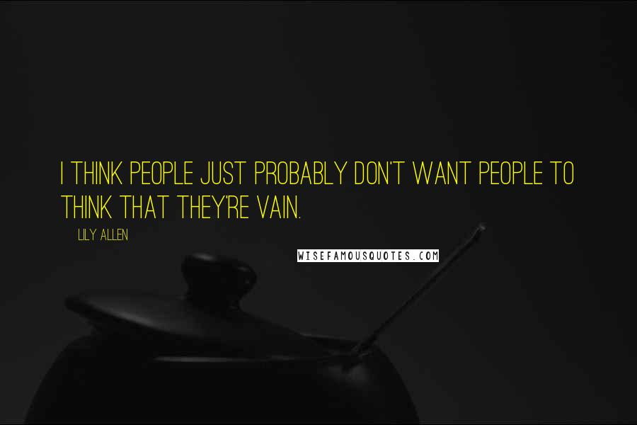 Lily Allen Quotes: I think people just probably don't want people to think that they're vain.