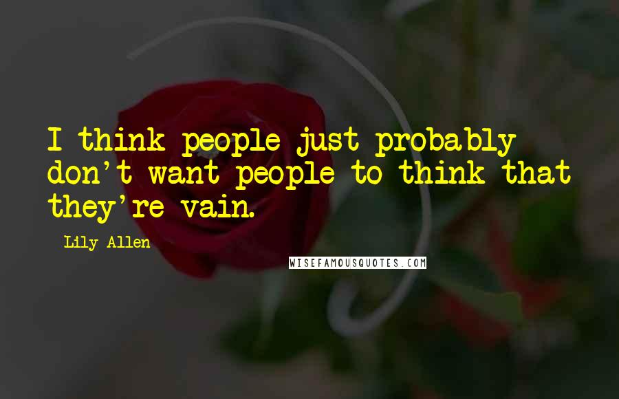 Lily Allen Quotes: I think people just probably don't want people to think that they're vain.