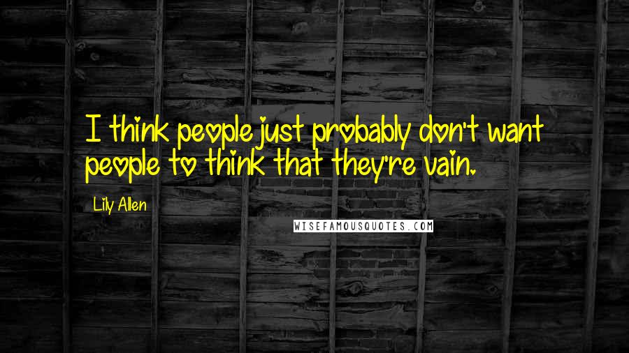 Lily Allen Quotes: I think people just probably don't want people to think that they're vain.