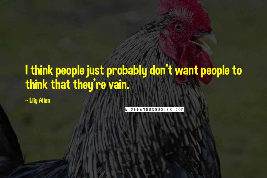 Lily Allen Quotes: I think people just probably don't want people to think that they're vain.