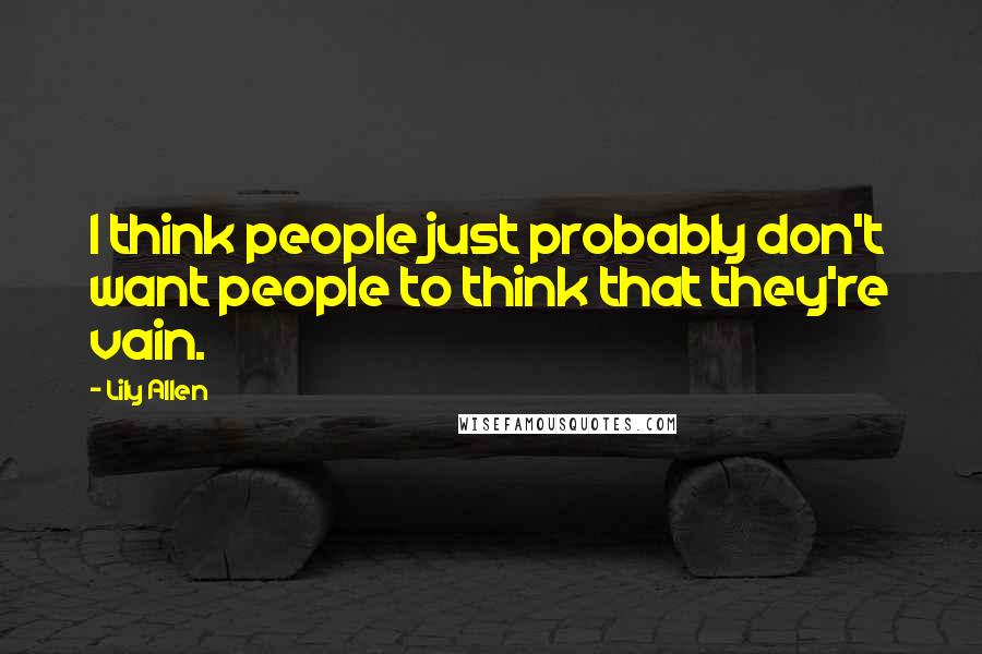 Lily Allen Quotes: I think people just probably don't want people to think that they're vain.