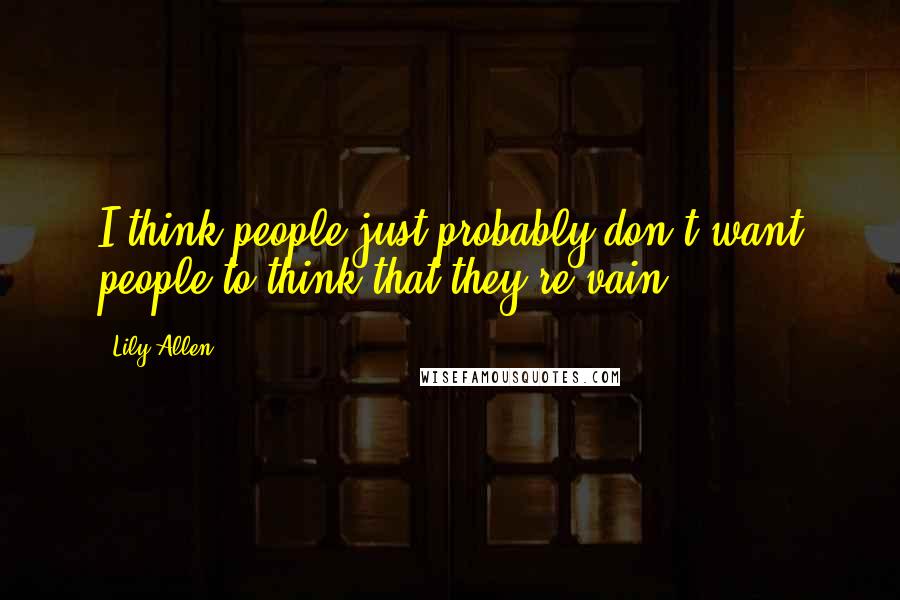 Lily Allen Quotes: I think people just probably don't want people to think that they're vain.