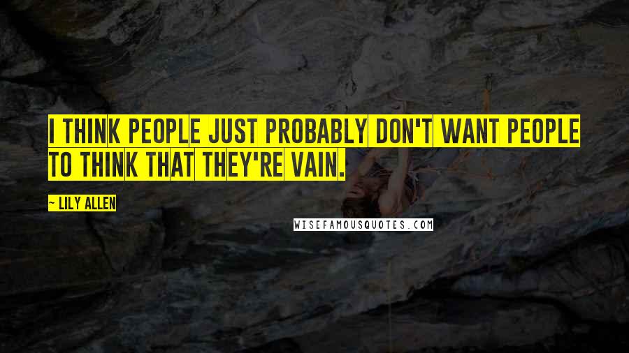 Lily Allen Quotes: I think people just probably don't want people to think that they're vain.