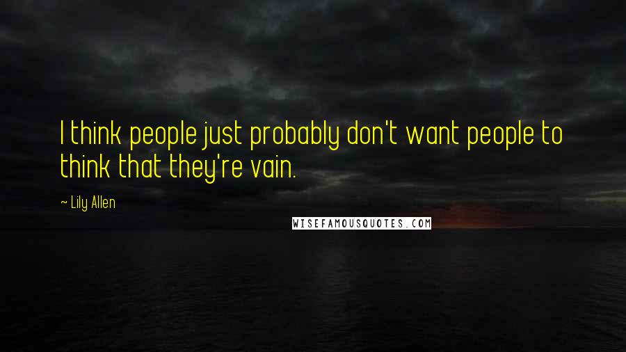 Lily Allen Quotes: I think people just probably don't want people to think that they're vain.