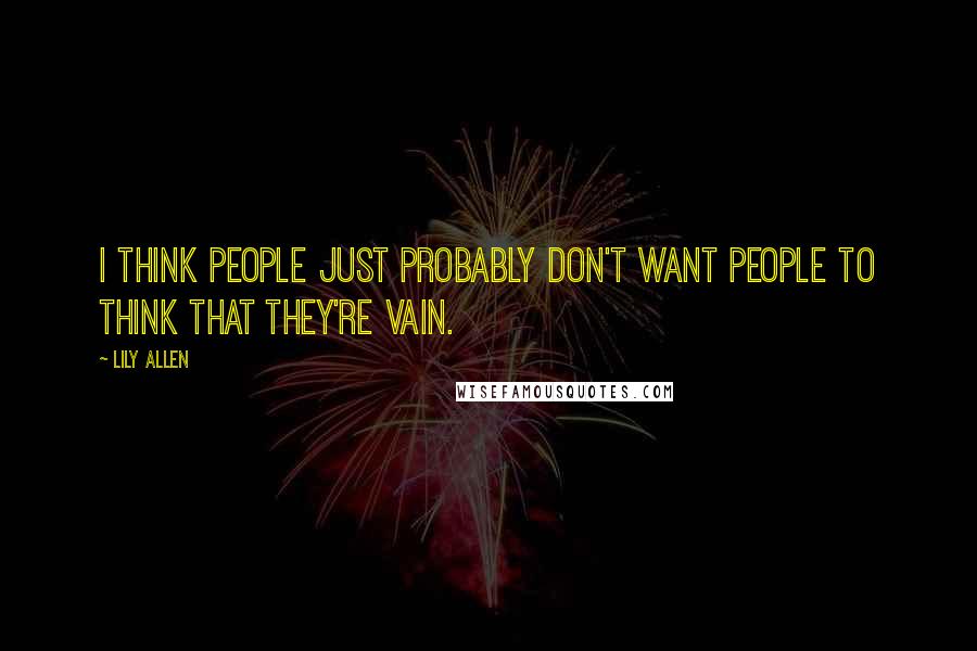 Lily Allen Quotes: I think people just probably don't want people to think that they're vain.