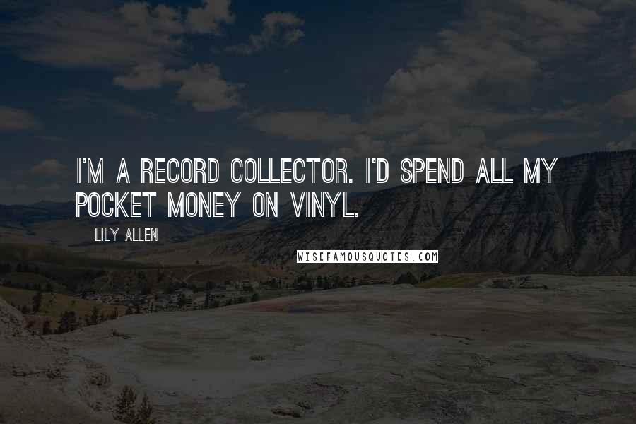 Lily Allen Quotes: I'm a record collector. I'd spend all my pocket money on vinyl.
