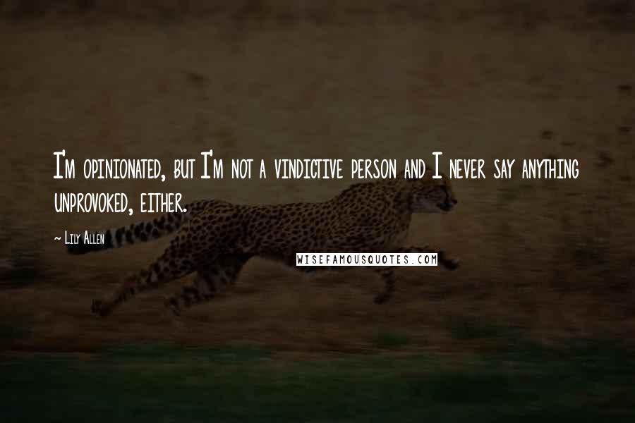 Lily Allen Quotes: I'm opinionated, but I'm not a vindictive person and I never say anything unprovoked, either.