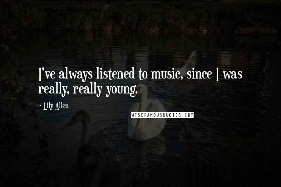 Lily Allen Quotes: I've always listened to music, since I was really, really young.