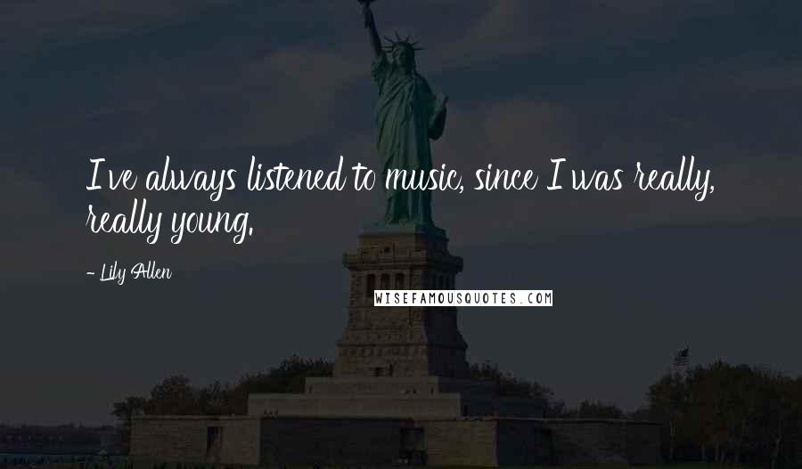Lily Allen Quotes: I've always listened to music, since I was really, really young.