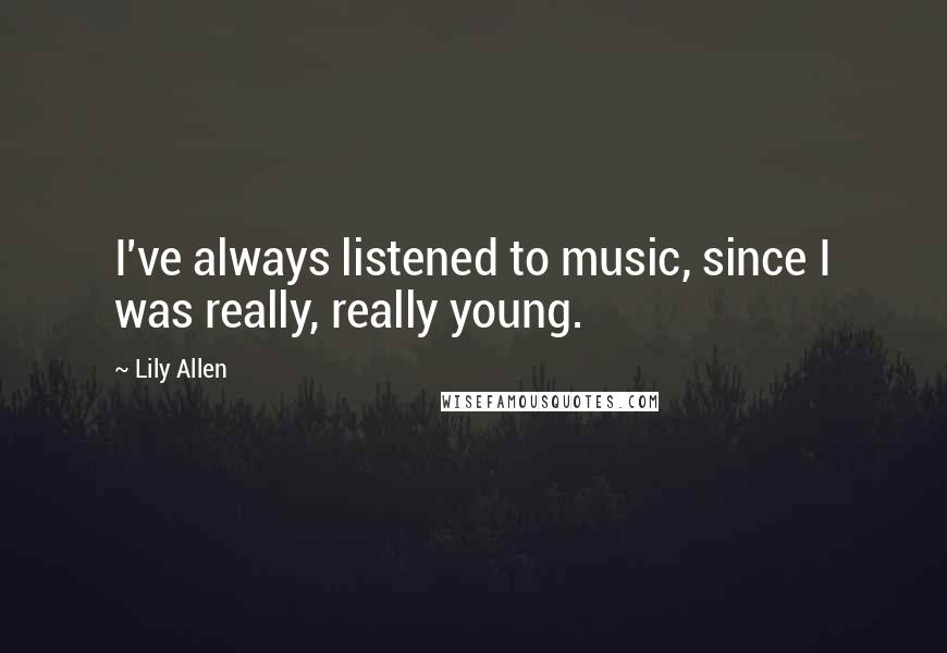 Lily Allen Quotes: I've always listened to music, since I was really, really young.