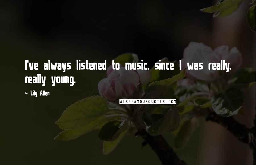 Lily Allen Quotes: I've always listened to music, since I was really, really young.