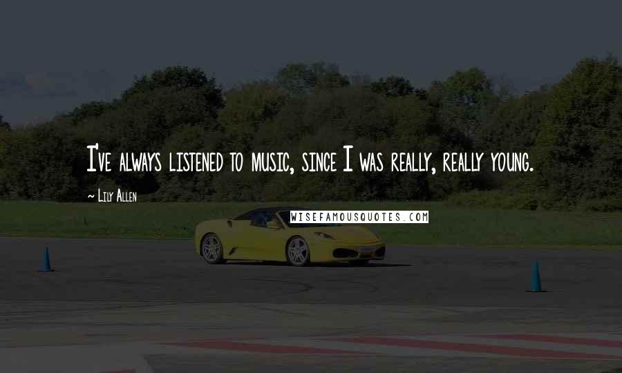 Lily Allen Quotes: I've always listened to music, since I was really, really young.