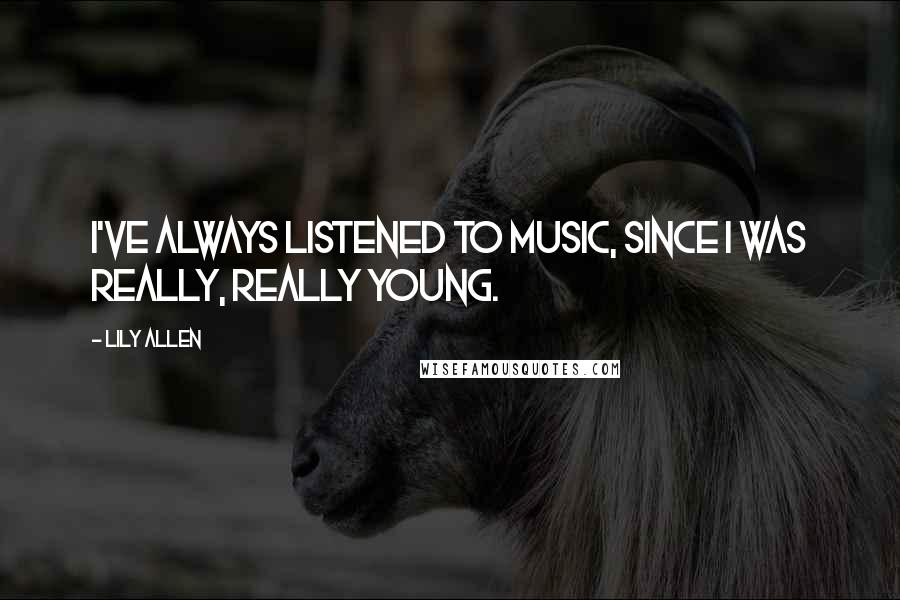 Lily Allen Quotes: I've always listened to music, since I was really, really young.