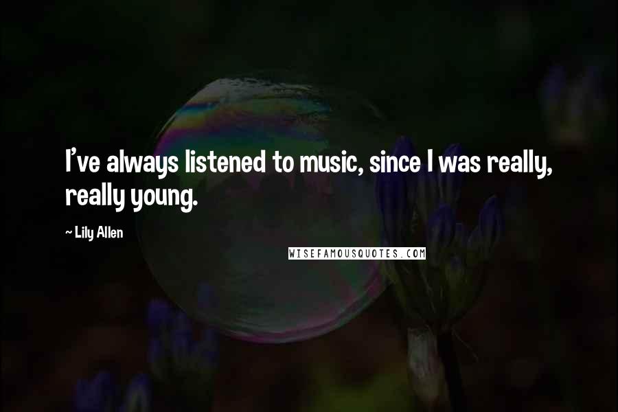 Lily Allen Quotes: I've always listened to music, since I was really, really young.
