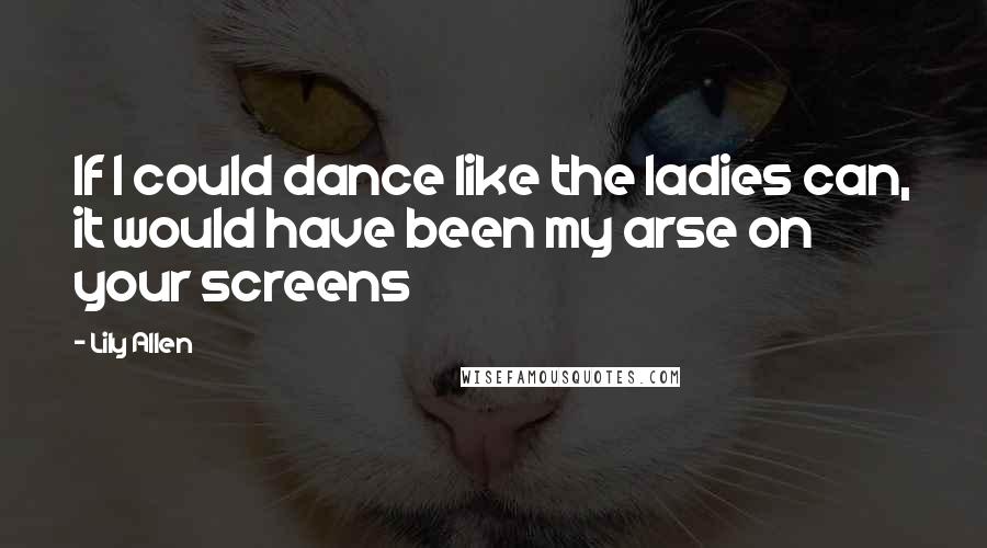 Lily Allen Quotes: If I could dance like the ladies can, it would have been my arse on your screens