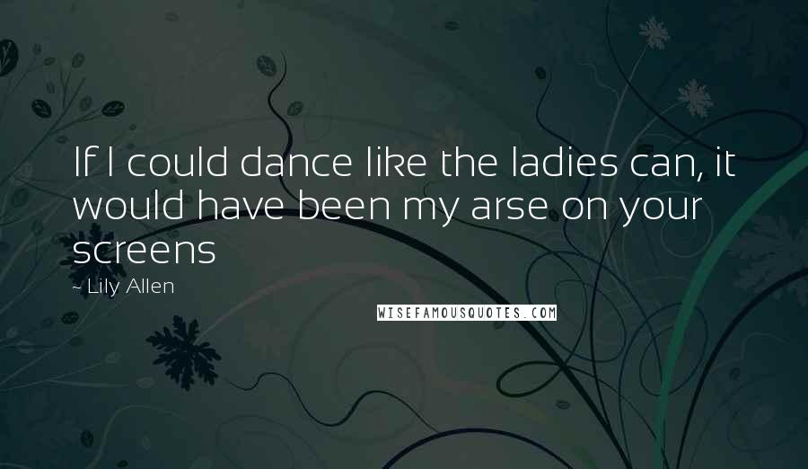 Lily Allen Quotes: If I could dance like the ladies can, it would have been my arse on your screens