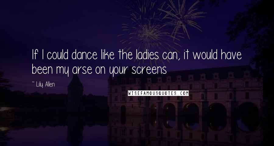 Lily Allen Quotes: If I could dance like the ladies can, it would have been my arse on your screens