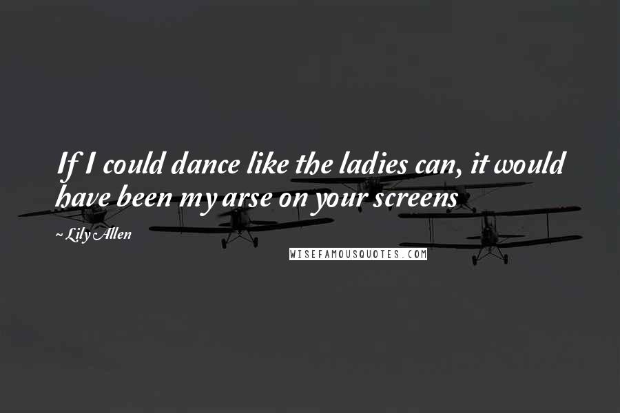 Lily Allen Quotes: If I could dance like the ladies can, it would have been my arse on your screens