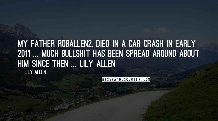 Lily Allen Quotes: My Father roballen2, died in a car crash in early 2011 ... much BULLSHIT has been spread around about him since then ... Lily Allen