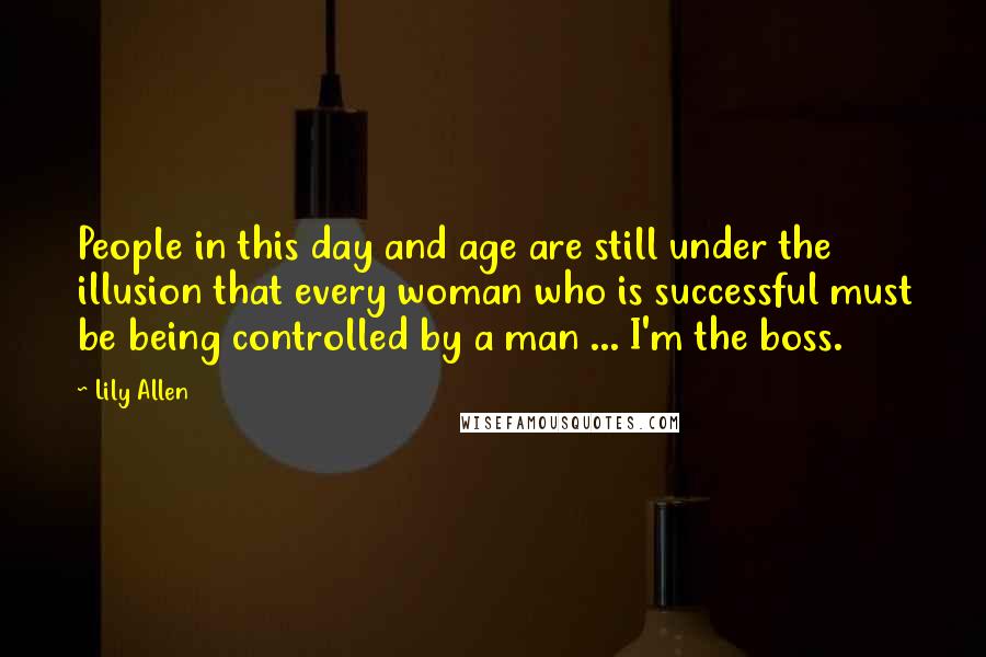 Lily Allen Quotes: People in this day and age are still under the illusion that every woman who is successful must be being controlled by a man ... I'm the boss.