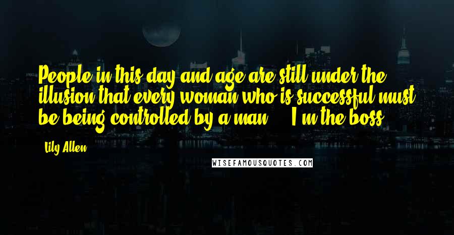 Lily Allen Quotes: People in this day and age are still under the illusion that every woman who is successful must be being controlled by a man ... I'm the boss.