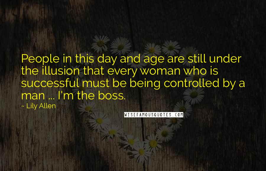 Lily Allen Quotes: People in this day and age are still under the illusion that every woman who is successful must be being controlled by a man ... I'm the boss.