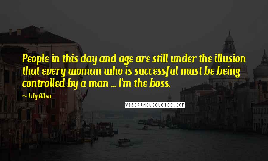 Lily Allen Quotes: People in this day and age are still under the illusion that every woman who is successful must be being controlled by a man ... I'm the boss.