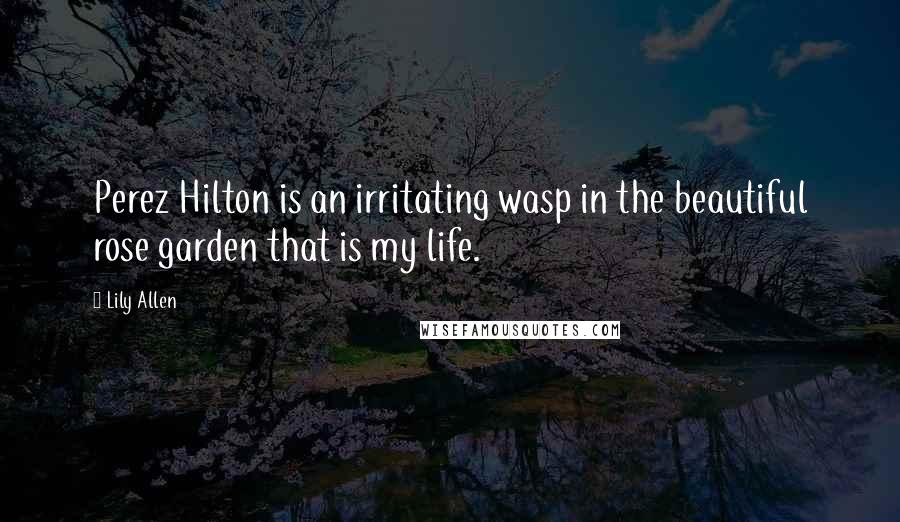 Lily Allen Quotes: Perez Hilton is an irritating wasp in the beautiful rose garden that is my life.