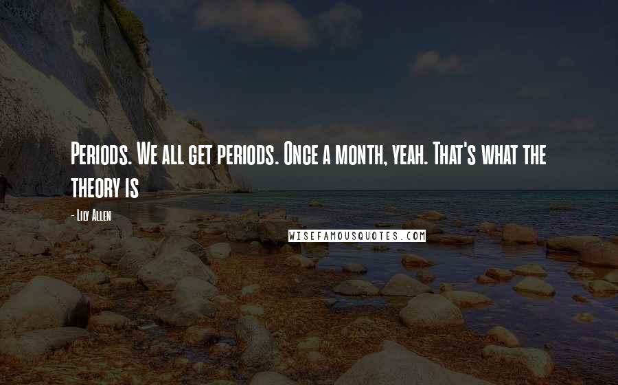 Lily Allen Quotes: Periods. We all get periods. Once a month, yeah. That's what the theory is