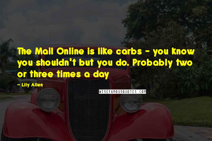 Lily Allen Quotes: The Mail Online is like carbs - you know you shouldn't but you do. Probably two or three times a day