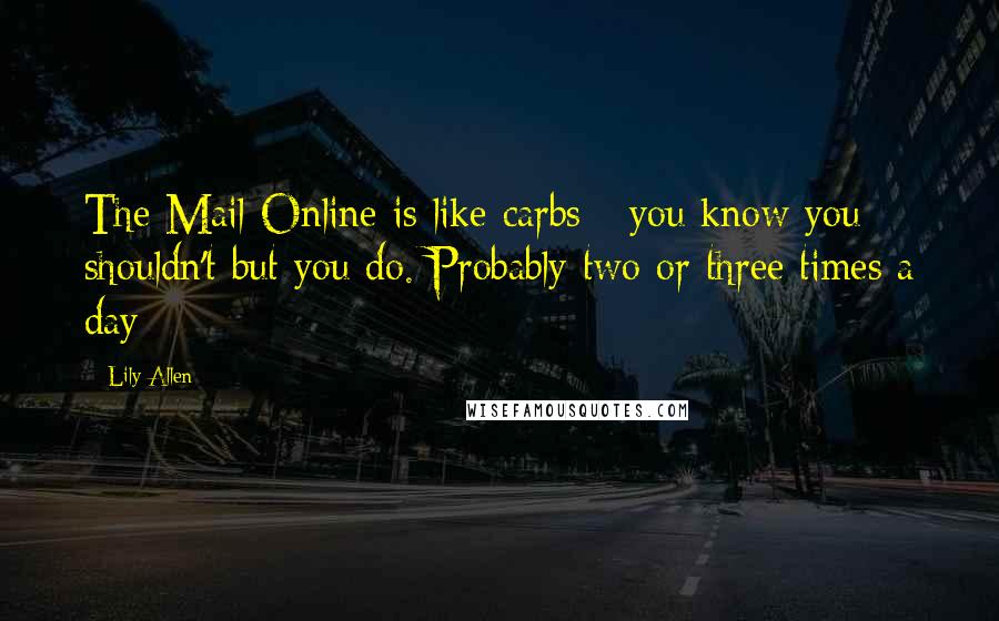 Lily Allen Quotes: The Mail Online is like carbs - you know you shouldn't but you do. Probably two or three times a day